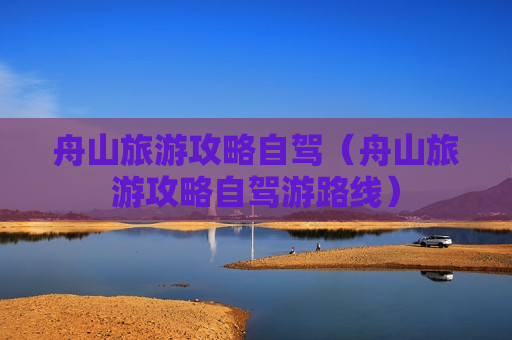 舟山旅游攻略自驾（舟山旅游攻略自驾游路线）