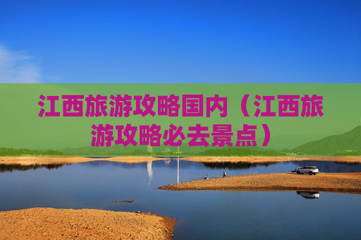 江西旅游攻略国内（江西旅游攻略必去景点）