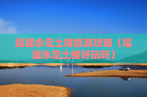 福建永定土楼旅游攻略（福建永定土楼好玩吗）