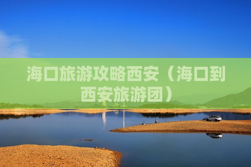 海口旅游攻略西安（海口到西安旅游团）