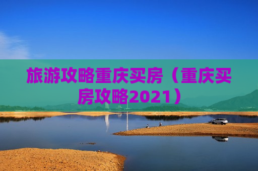 旅游攻略重庆买房（重庆买房攻略2021）