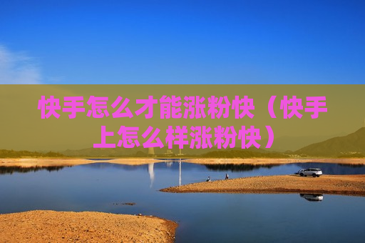 快手怎么才能涨粉快（快手上怎么样涨粉快）