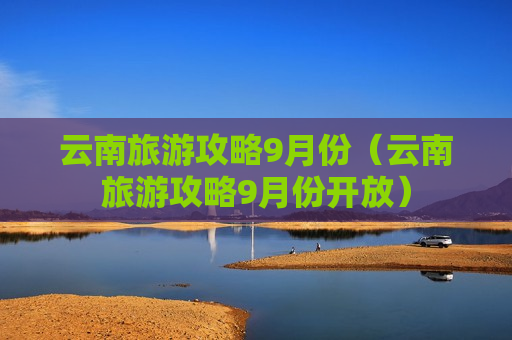 云南旅游攻略9月份（云南旅游攻略9月份开放）