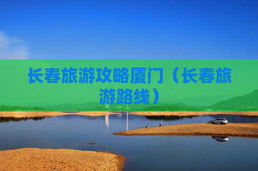 长春旅游攻略厦门（长春旅游路线）