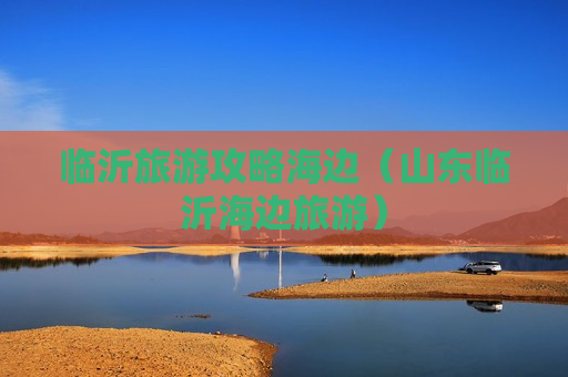 临沂旅游攻略海边（山东临沂海边旅游）