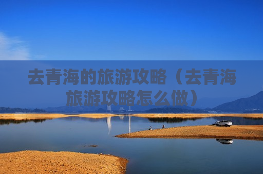 去青海的旅游攻略（去青海旅游攻略怎么做）