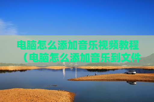 电脑怎么添加音乐视频教程（电脑怎么添加音乐到文件夹）