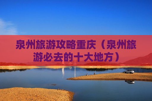 泉州旅游攻略重庆（泉州旅游必去的十大地方）