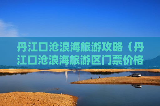 丹江口沧浪海旅游攻略（丹江口沧浪海旅游区门票价格）