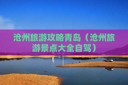 沧州旅游攻略青岛（沧州旅游景点大全自驾）