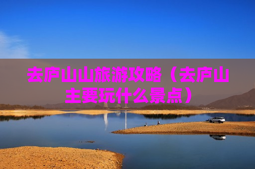 去庐山山旅游攻略（去庐山主要玩什么景点）