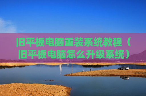 旧平板电脑重装系统教程（旧平板电脑怎么升级系统）