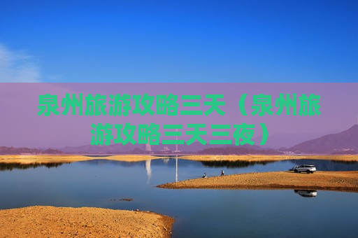 泉州旅游攻略三天（泉州旅游攻略三天三夜）