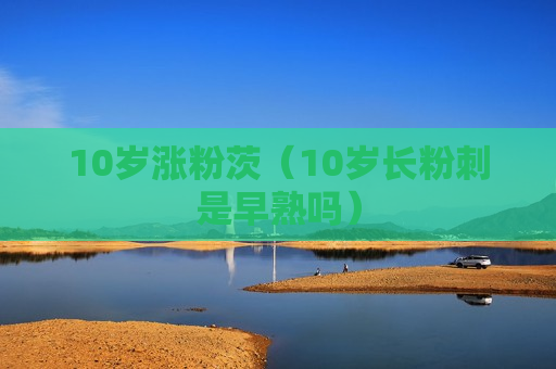 10岁涨粉茨（10岁长粉刺是早熟吗）