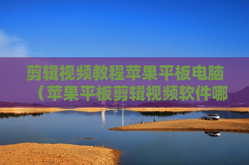 剪辑视频教程苹果平板电脑（苹果平板剪辑视频软件哪个好）