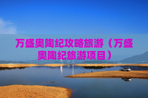 万盛奥陶纪攻略旅游（万盛奥陶纪旅游项目）