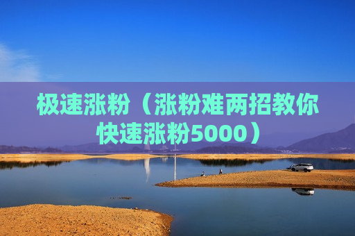 极速涨粉（涨粉难两招教你快速涨粉5000）