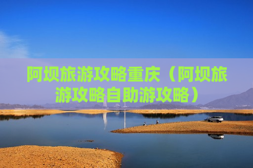 阿坝旅游攻略重庆（阿坝旅游攻略自助游攻略）