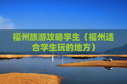 福州旅游攻略学生（福州适合学生玩的地方）