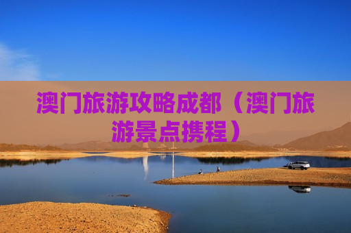 澳门旅游攻略成都（澳门旅游景点携程）