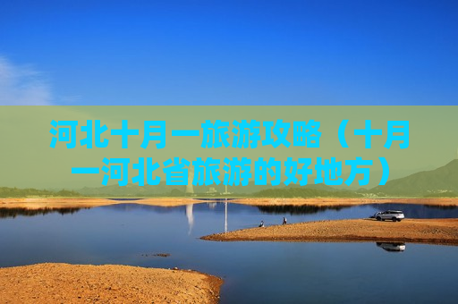 河北十月一旅游攻略（十月一河北省旅游的好地方）