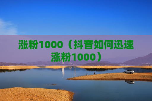 涨粉1000（抖音如何迅速涨粉1000）