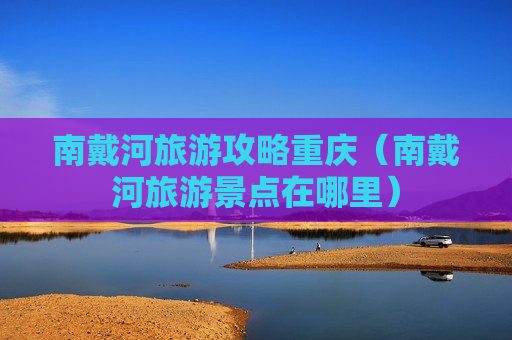 南戴河旅游攻略重庆（南戴河旅游景点在哪里）