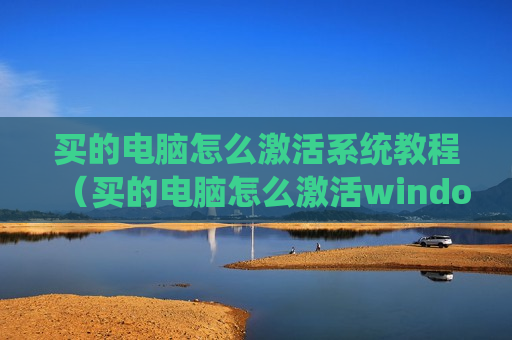 买的电脑怎么激活系统教程（买的电脑怎么激活windows）