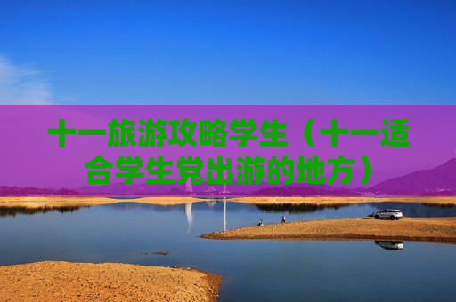 十一旅游攻略学生（十一适合学生党出游的地方）