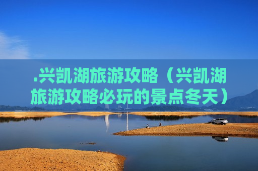 .兴凯湖旅游攻略（兴凯湖旅游攻略必玩的景点冬天）