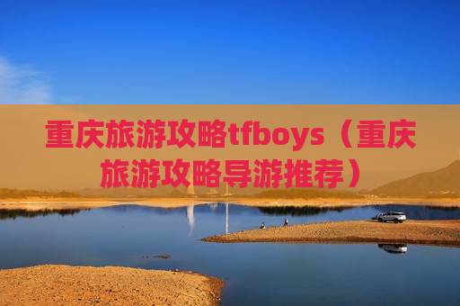 重庆旅游攻略tfboys（重庆旅游攻略导游推荐）