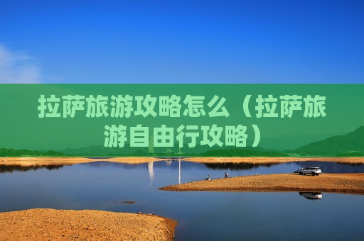 拉萨旅游攻略怎么（拉萨旅游自由行攻略）