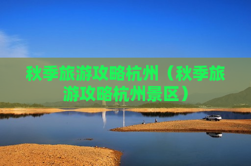 秋季旅游攻略杭州（秋季旅游攻略杭州景区）