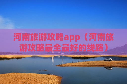 河南旅游攻略app（河南旅游攻略最全最好的线路）