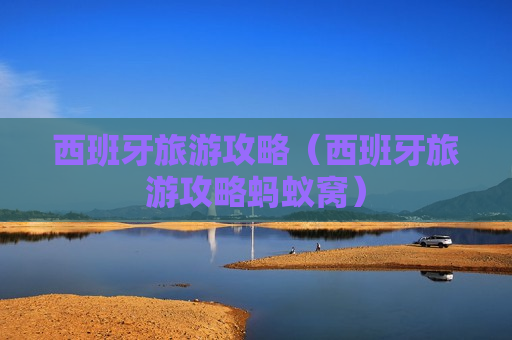 西班牙旅游攻略（西班牙旅游攻略蚂蚁窝）