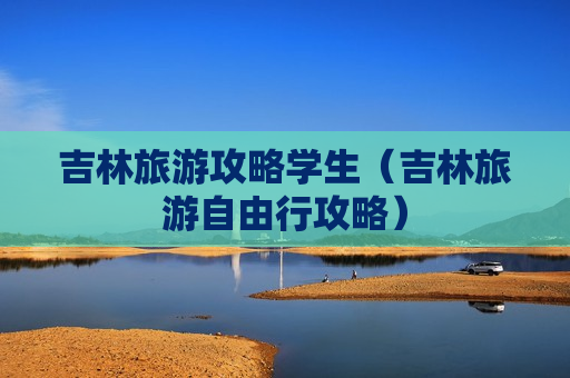 吉林旅游攻略学生（吉林旅游自由行攻略）