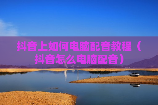 抖音上如何电脑配音教程（抖音怎么电脑配音）