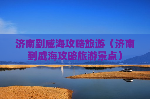 济南到威海攻略旅游（济南到威海攻略旅游景点）