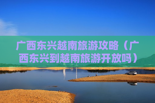 广西东兴越南旅游攻略（广西东兴到越南旅游开放吗）