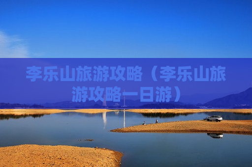 李乐山旅游攻略（李乐山旅游攻略一日游）