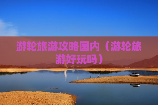 游轮旅游攻略国内（游轮旅游好玩吗）