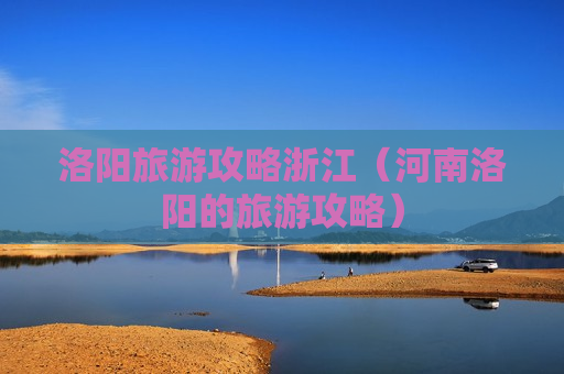 洛阳旅游攻略浙江（河南洛阳的旅游攻略）