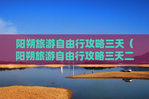 阳朔旅游自由行攻略三天（阳朔旅游自由行攻略三天二夜）