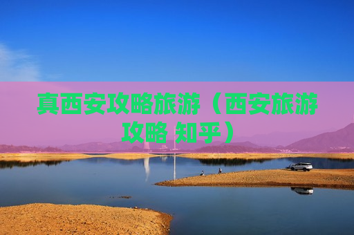 真西安攻略旅游（西安旅游攻略 知乎）