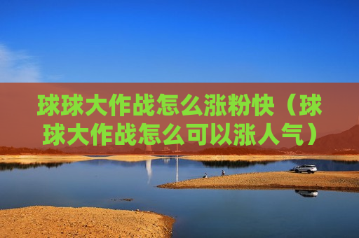 球球大作战怎么涨粉快（球球大作战怎么可以涨人气）