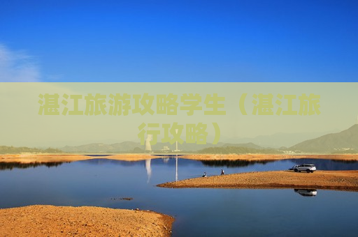 湛江旅游攻略学生（湛江旅行攻略）