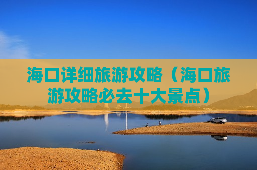 海口详细旅游攻略（海口旅游攻略必去十大景点）