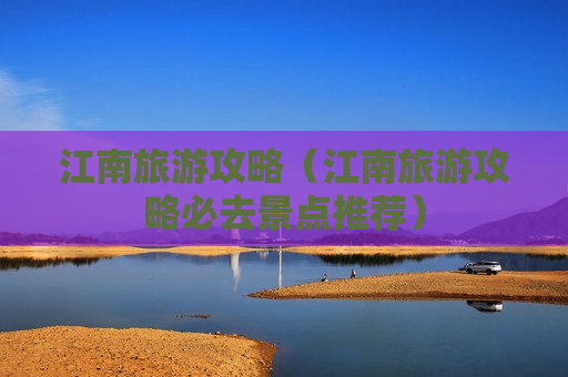 江南旅游攻略（江南旅游攻略必去景点推荐）