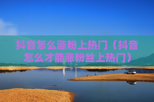 抖音怎么涨粉上热门（抖音怎么才能涨粉丝上热门）