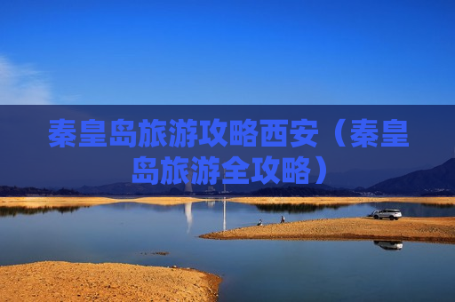 秦皇岛旅游攻略西安（秦皇岛旅游全攻略）